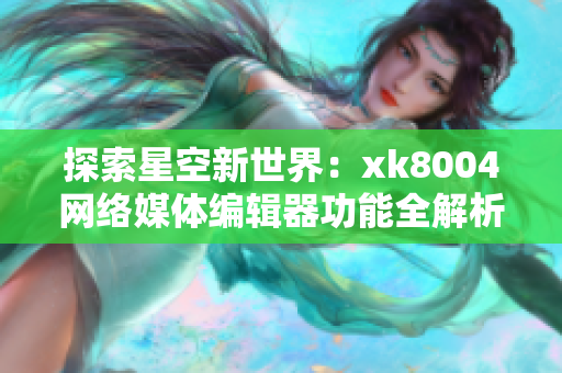 探索星空新世界：xk8004网络媒体编辑器功能全解析