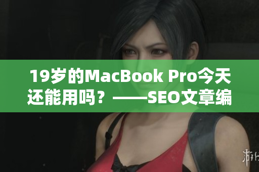 19岁的MacBook Pro今天还能用吗？——SEO文章编辑探究