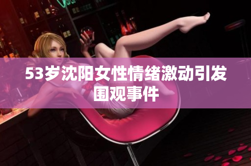 53岁沈阳女性情绪激动引发围观事件
