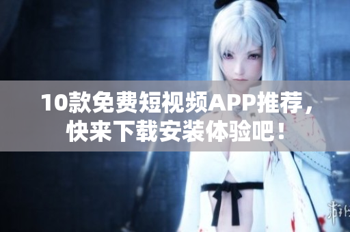 10款免费短视频APP推荐，快来下载安装体验吧！