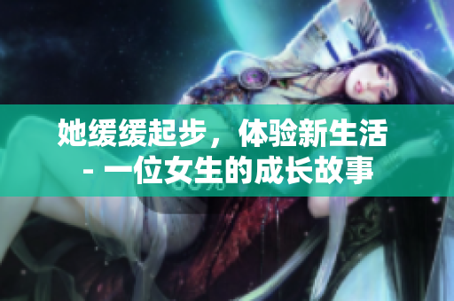 她缓缓起步，体验新生活 - 一位女生的成长故事