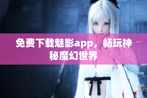 免费下载魅影app，畅玩神秘魔幻世界