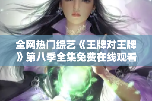 全网热门综艺《王牌对王牌》第八季全集免费在线观看