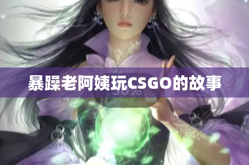 暴躁老阿姨玩CSGO的故事