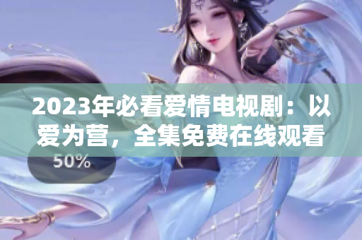 2023年必看爱情电视剧：以爱为营，全集免费在线观看