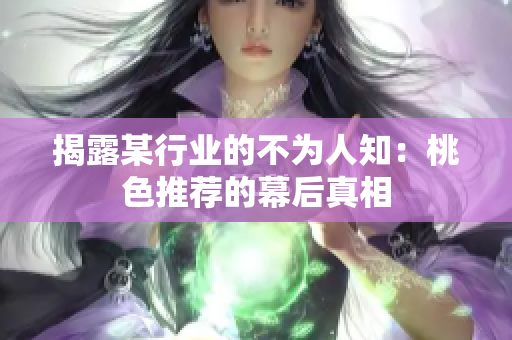 揭露某行业的不为人知：桃色推荐的幕后真相