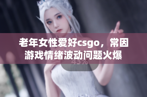 老年女性爱好csgo，常因游戏情绪波动问题火爆