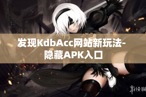 发现KdbAcc网站新玩法- 隐藏APK入口