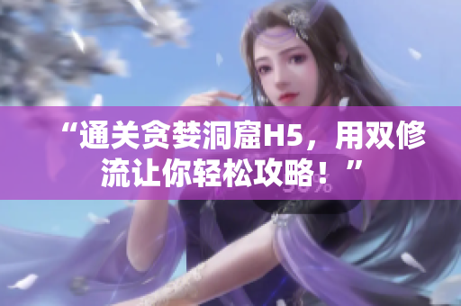 “通关贪婪洞窟H5，用双修流让你轻松攻略！”