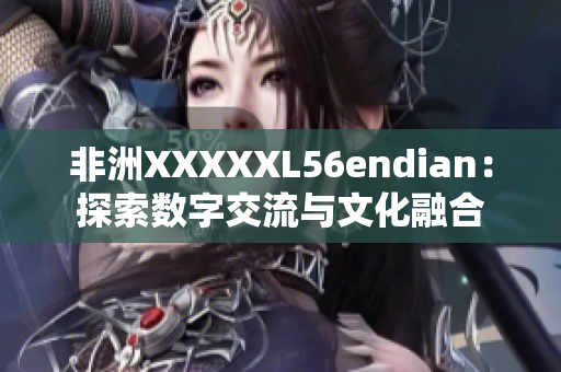 非洲XXXXXL56endian：探索数字交流与文化融合