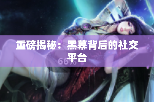 重磅揭秘：黑幕背后的社交平台
