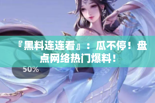 『黑料连连看』：瓜不停！盘点网络热门爆料！