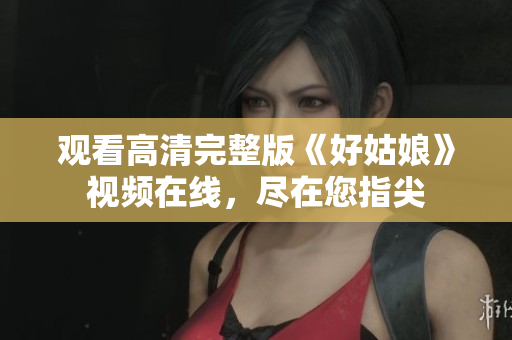 观看高清完整版《好姑娘》视频在线，尽在您指尖