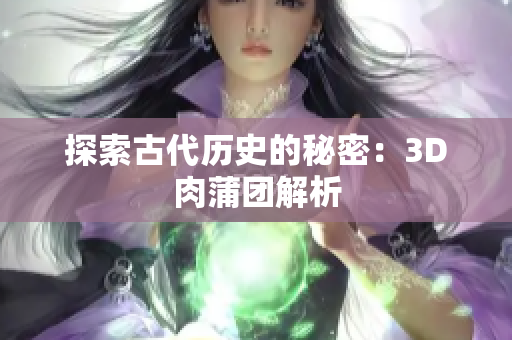 探索古代历史的秘密：3D肉蒲团解析