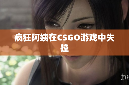 疯狂阿姨在CSGO游戏中失控