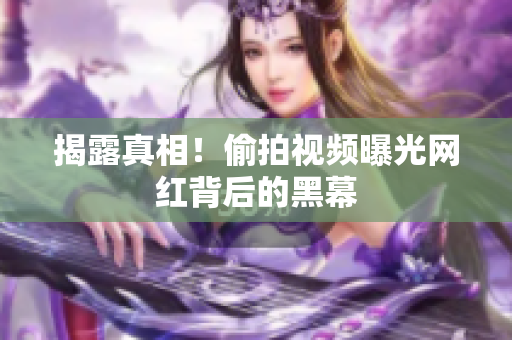 揭露真相！偷拍视频曝光网红背后的黑幕