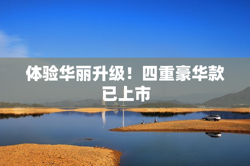体验华丽升级！四重豪华款已上市