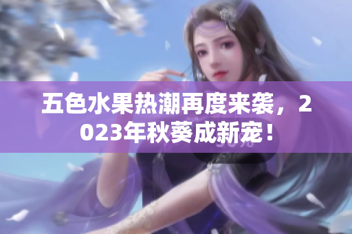 五色水果热潮再度来袭，2023年秋葵成新宠！