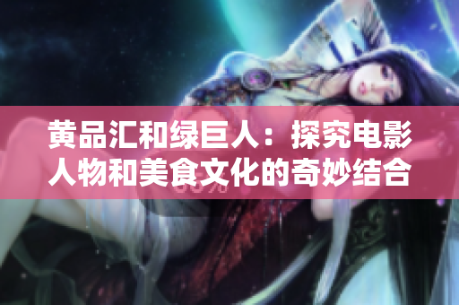 黄品汇和绿巨人：探究电影人物和美食文化的奇妙结合