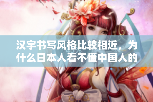 汉字书写风格比较相近，为什么日本人看不懂中国人的汉字？