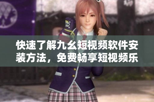 快速了解九幺短视频软件安装方法，免费畅享短视频乐趣！