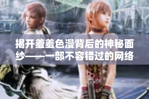 揭开羞羞色漫背后的神秘面纱——一部不容错过的网络漫画