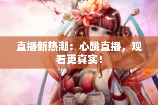 直播新热潮：心跳直播，观看更真实！