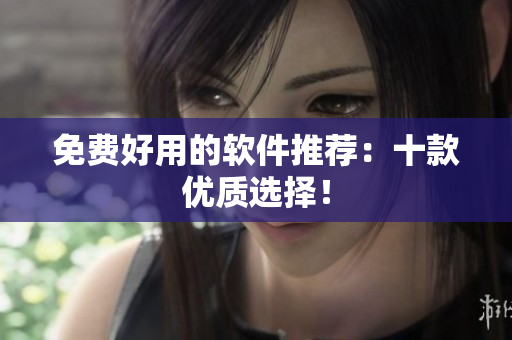 免费好用的软件推荐：十款优质选择！