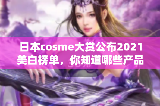 日本cosme大赏公布2021美白榜单，你知道哪些产品上榜了吗？