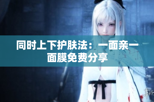同时上下护肤法：一面亲一面膜免费分享