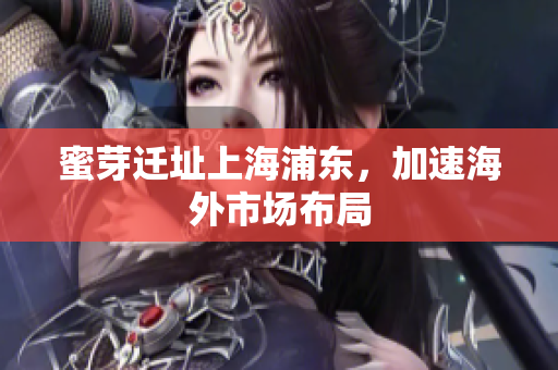 蜜芽迁址上海浦东，加速海外市场布局