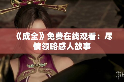 《成全》免费在线观看：尽情领略感人故事