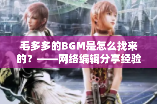 毛多多的BGM是怎么找来的？——网络编辑分享经验！
