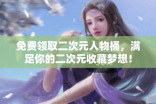 免费领取二次元人物桶，满足你的二次元收藏梦想！