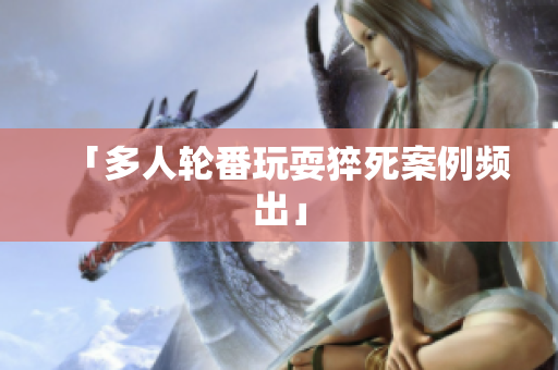 「多人轮番玩耍猝死案例频出」