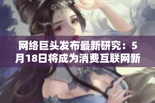 网络巨头发布最新研究：5月18日将成为消费互联网新里程碑