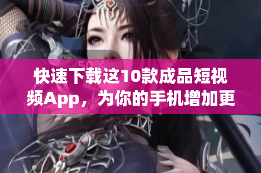 快速下载这10款成品短视频App，为你的手机增加更多乐趣！
