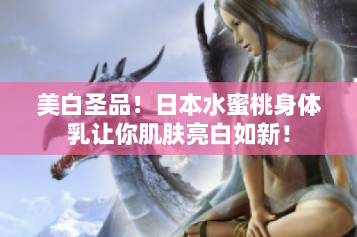 美白圣品！日本水蜜桃身体乳让你肌肤亮白如新！