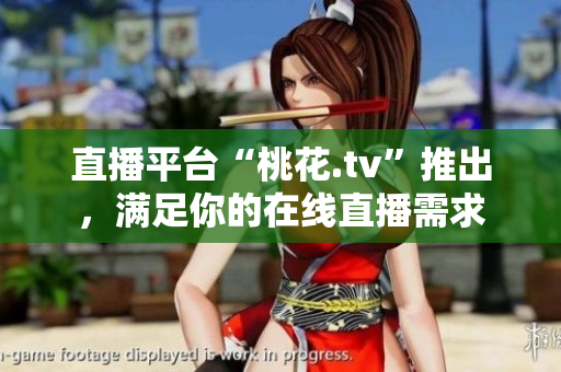 直播平台“桃花.tv”推出，满足你的在线直播需求