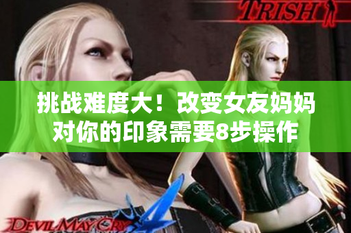 挑战难度大！改变女友妈妈对你的印象需要8步操作