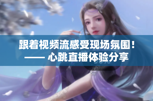 跟着视频流感受现场氛围！—— 心跳直播体验分享