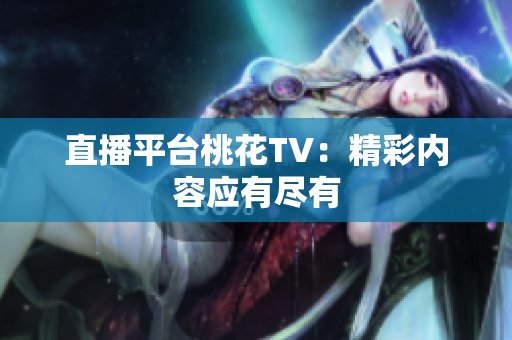 直播平台桃花TV：精彩内容应有尽有