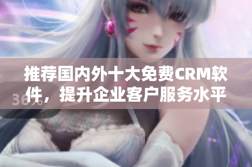推荐国内外十大免费CRM软件，提升企业客户服务水平