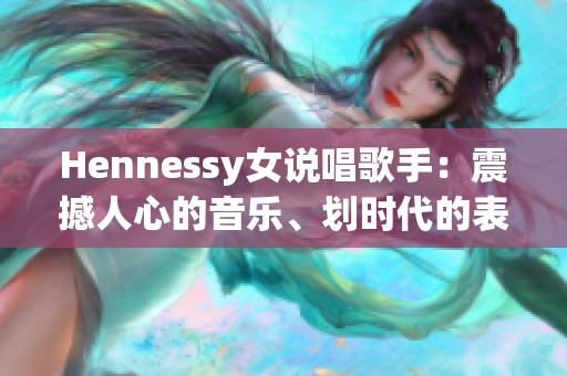 Hennessy女说唱歌手：震撼人心的音乐、划时代的表演