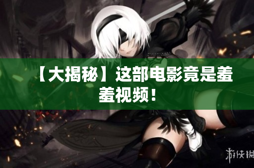 【大揭秘】这部电影竟是羞羞视频！
