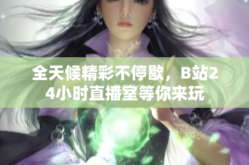 全天候精彩不停歇，B站24小时直播室等你来玩