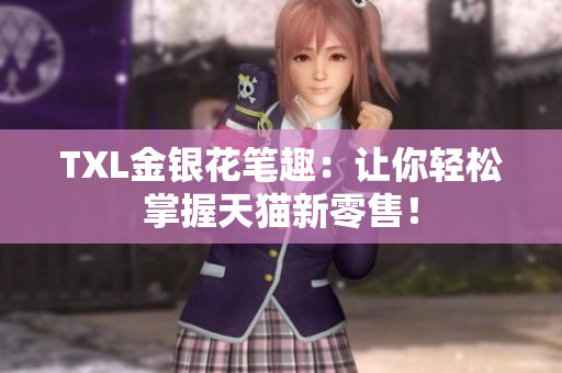 TXL金银花笔趣：让你轻松掌握天猫新零售！