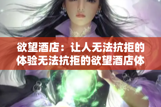 欲望酒店：让人无法抗拒的体验无法抗拒的欲望酒店体验