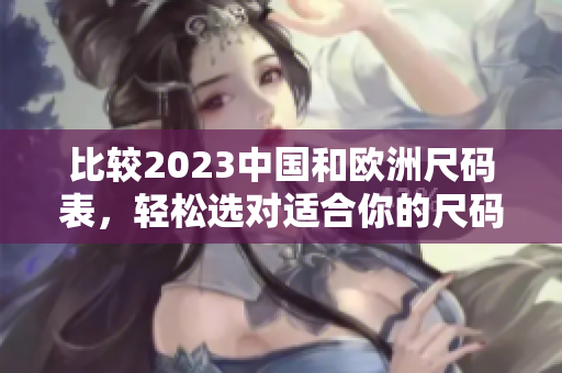 比较2023中国和欧洲尺码表，轻松选对适合你的尺码
