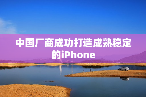 中国厂商成功打造成熟稳定的iPhone